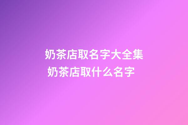 奶茶店取名字大全集 奶茶店取什么名字